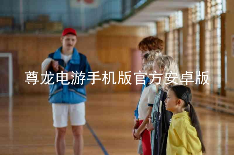 尊龙电游手机版官方安卓版